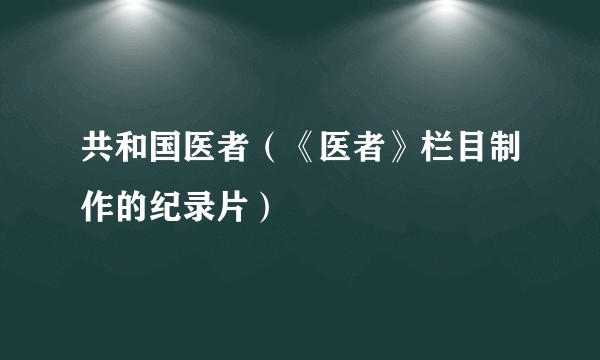 共和国医者(《医者》栏目制作的纪录片)