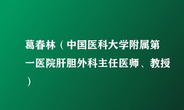 葛春林(中国医科大学附属第一医院肝胆外科主任医师、教授)