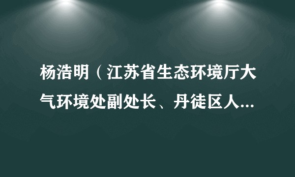 杨浩明(江苏省生态环境厅大气环境处副处长、丹徒区人民政府副区长)