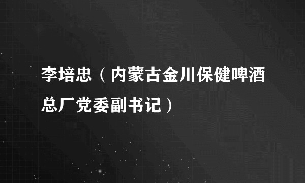 李培忠（内蒙古金川保健啤酒总厂党委副书记）