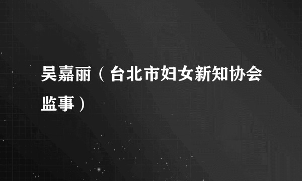 吴嘉丽(台北市妇女新知协会监事)