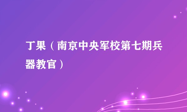 丁果(南京中央军校第七期兵器教官)