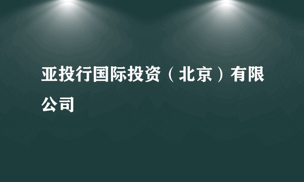 亚投行国际投资（北京）有限公司