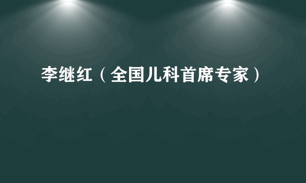 李继红（全国儿科首席专家）