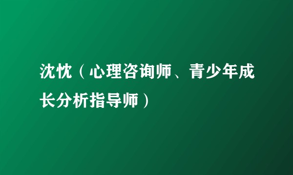 沈忱（心理咨询师、青少年成长分析指导师）