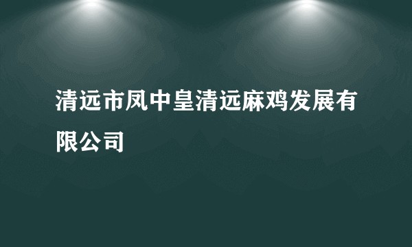清远市凤中皇清远麻鸡发展有限公司