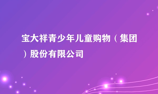 宝大祥青少年儿童购物（集团）股份有限公司