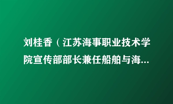 刘桂香(江苏海事职业技术学院宣传部部长兼任船舶与海洋工程学院院长)
