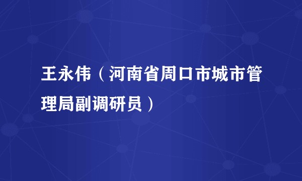 王永伟(河南省周口市城市管理局副调研员)