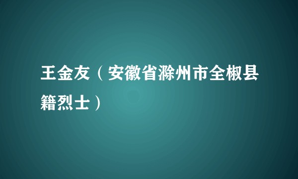 王金友（安徽省滁州市全椒县籍烈士）