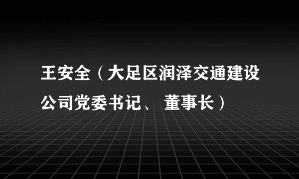 王安全（大足区润泽交通建设公司党委书记、 董事长）
