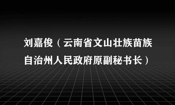 刘嘉俊(云南省文山壮族苗族自治州人民政府原副秘书长)