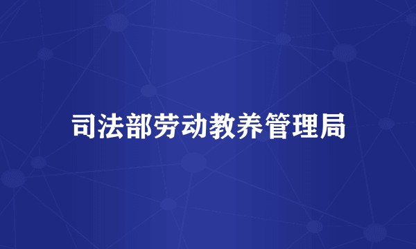 司法部劳动教养管理局