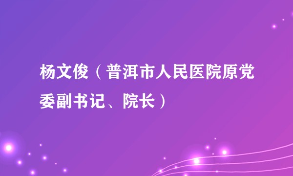 杨文俊（普洱市人民医院原党委副书记、院长）