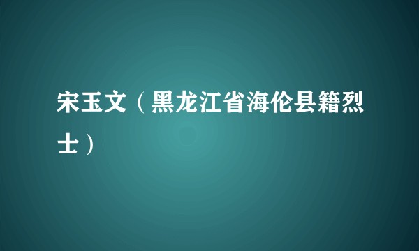 宋玉文（黑龙江省海伦县籍烈士）