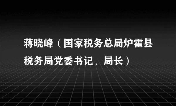 蒋晓峰（国家税务总局炉霍县税务局党委书记、局长）