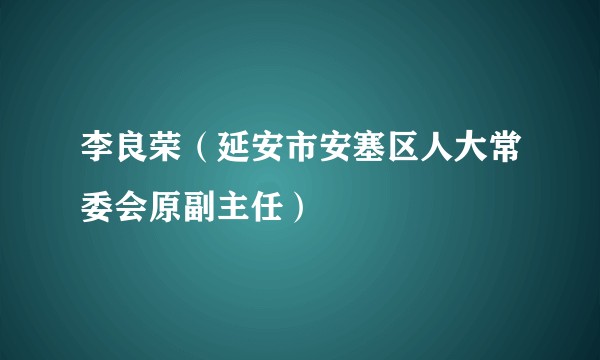 李良荣(延安市安塞区人大常委会原副主任)