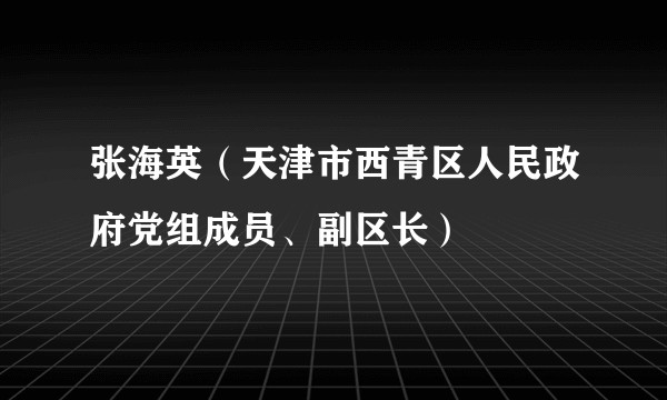 张海英（天津市西青区人民政府党组成员、副区长）