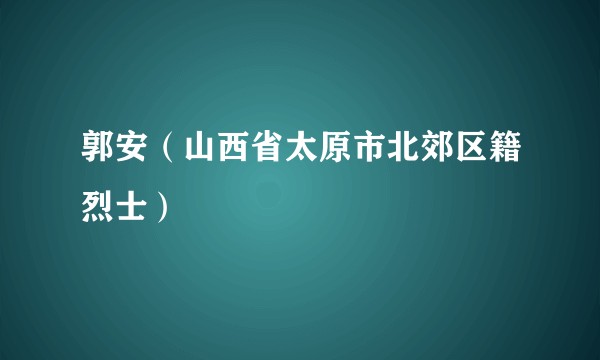 郭安(山西省太原市北郊区籍烈士)