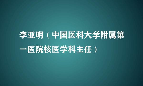 李亚明（中国医科大学附属第一医院核医学科主任）