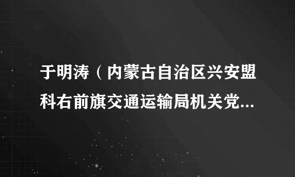 于明涛（内蒙古自治区兴安盟科右前旗交通运输局机关党委委员、综合行政执法大队队长）