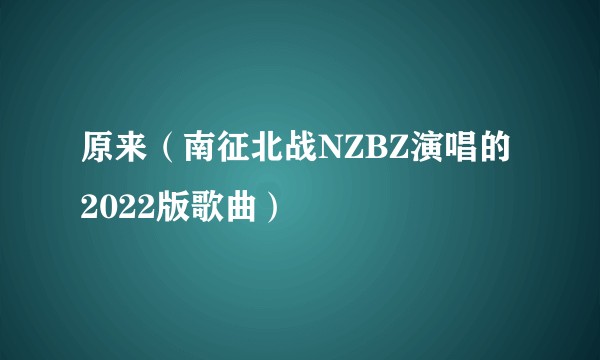 原来（南征北战NZBZ演唱的2022版歌曲）