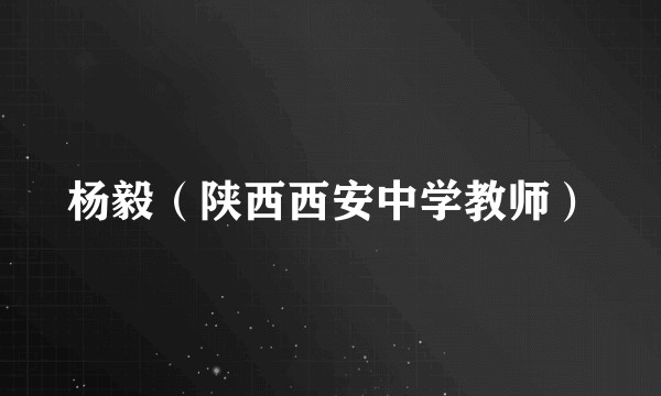 杨毅（陕西西安中学教师）
