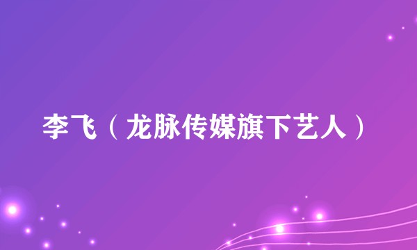 李飞（龙脉传媒旗下艺人）