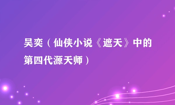 吴奕（仙侠小说《遮天》中的第四代源天师）