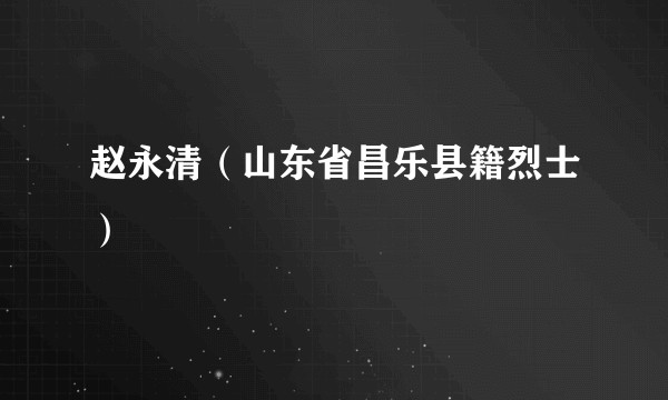 赵永清（山东省昌乐县籍烈士）
