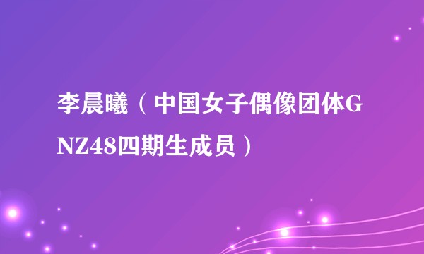 李晨曦（中国女子偶像团体GNZ48四期生成员）