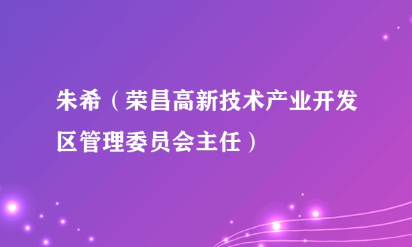 朱希（荣昌高新技术产业开发区管理委员会主任）