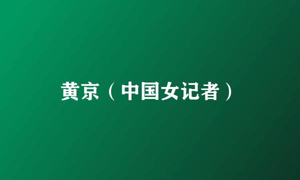 黄京（中国女记者）