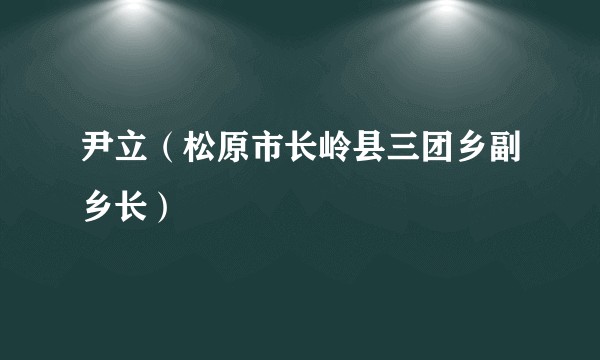 尹立(松原市长岭县三团乡副乡长)