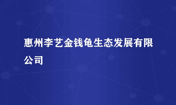 惠州李艺金钱龟生态发展有限公司