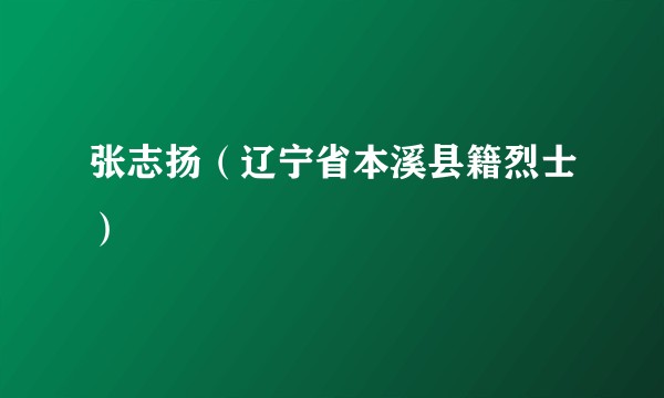 张志扬（辽宁省本溪县籍烈士）