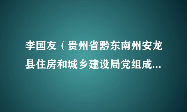 李国友（贵州省黔东南州安龙县住房和城乡建设局党组成员、副局长）