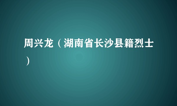 周兴龙（湖南省长沙县籍烈士）