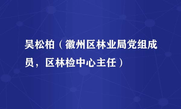 吴松柏（徽州区林业局党组成员，区林检中心主任）