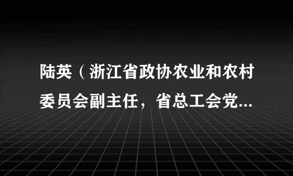 陆英（浙江省政协农业和农村委员会副主任，省总工会党组成员、副主席）
