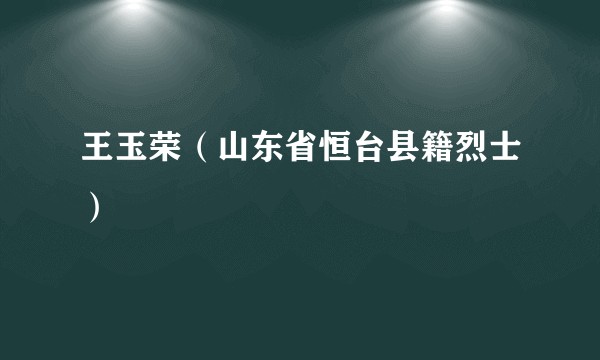 王玉荣（山东省恒台县籍烈士）