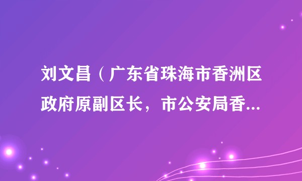 刘文昌（广东省珠海市香洲区政府原副区长，市公安局香洲分局原局长）