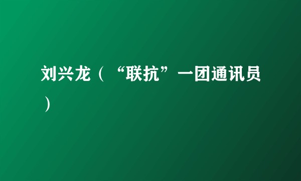 刘兴龙(“联抗”一团通讯员)