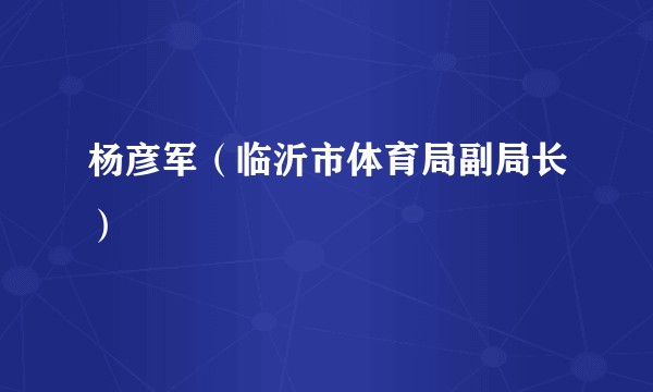 杨彦军（临沂市体育局副局长）