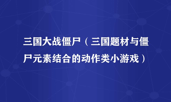 三国大战僵尸(三国题材与僵尸元素结合的动作类小游戏)