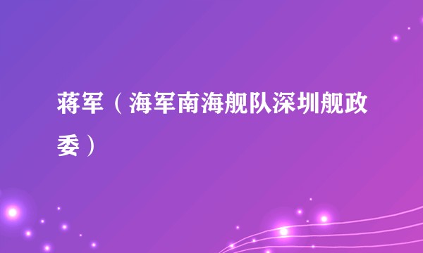 蒋军（海军南海舰队深圳舰政委）