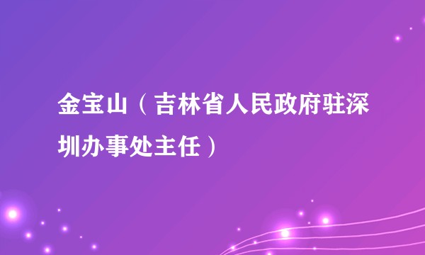 金宝山（吉林省人民政府驻深圳办事处主任）
