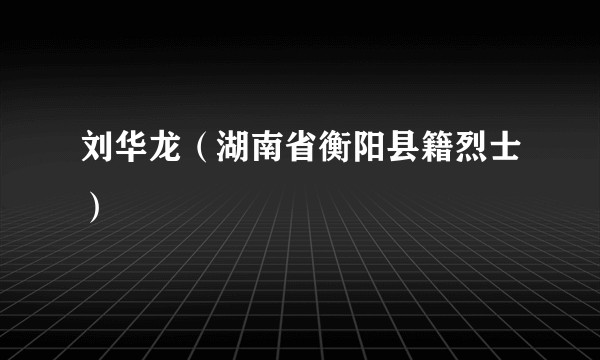 刘华龙（湖南省衡阳县籍烈士）