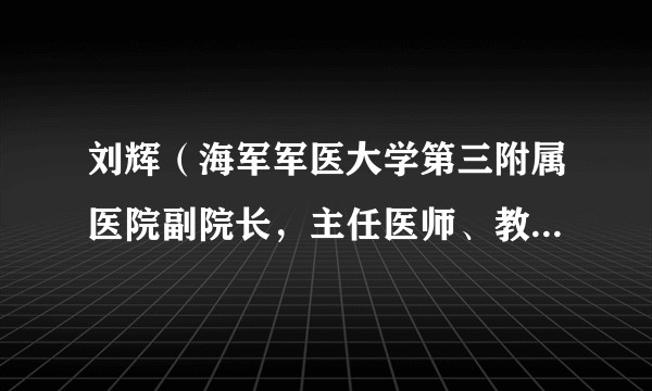 刘辉(海军军医大学第三附属医院副院长,主任医师、教授、博士研究生导师)