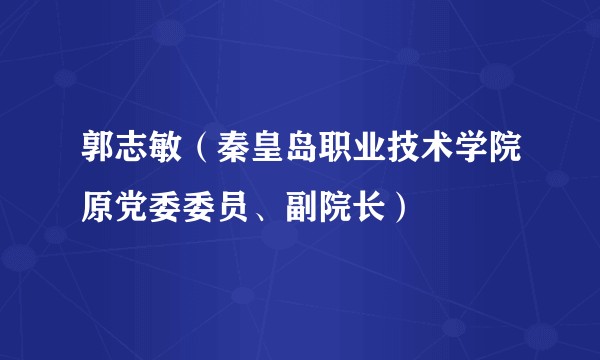 郭志敏（秦皇岛职业技术学院原党委委员、副院长）